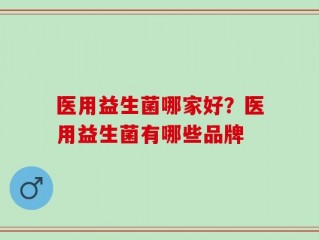 医用益生菌哪家好？医用益生菌有哪些品牌