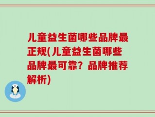 儿童益生菌哪些品牌最正规(儿童益生菌哪些品牌最可靠？品牌推荐解析)