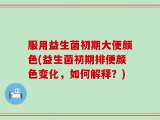 服用益生菌初期大便颜色(益生菌初期排便颜色变化，如何解释？)