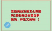 爱他美益生菌怎么做酸奶(爱他美益生菌自制酸奶，养生又美味！)