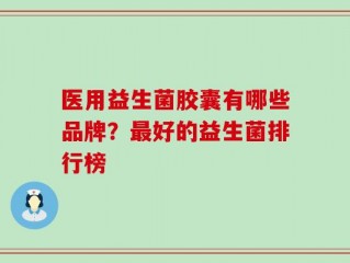 医用益生菌胶囊有哪些品牌？最好的益生菌排行榜