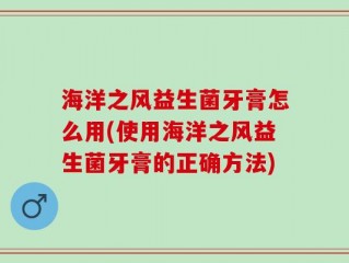 海洋之风益生菌牙膏怎么用(使用海洋之风益生菌牙膏的正确方法)