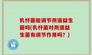 乳杆菌能调节阴道益生菌吗(乳杆菌对阴道益生菌有调节作用吗？)