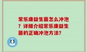 常乐康益生菌怎么冲泡？详细介绍常乐康益生菌的正确冲泡方法？