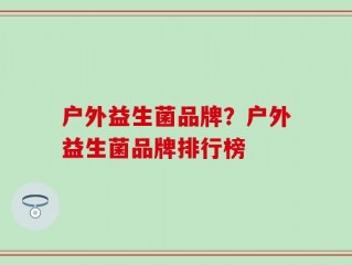 户外益生菌品牌？户外益生菌品牌排行榜