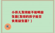 小孩儿发烧能不能喝益生菌(发烧的孩子能否食用益生菌？)