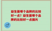 益生菌哪个品牌的比较好一点？益生菌哪个品牌的比较好一点图片