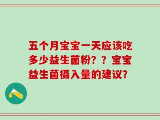 五个月宝宝一天应该吃多少益生菌粉？？宝宝益生菌摄入量的建议？