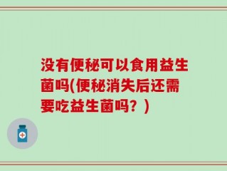 没有便秘可以食用益生菌吗(便秘消失后还需要吃益生菌吗？)