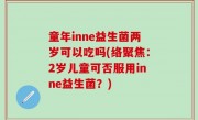 童年inne益生菌两岁可以吃吗(络聚焦：2岁儿童可否服用inne益生菌？)