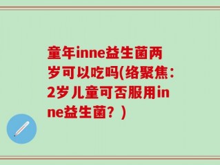 童年inne益生菌两岁可以吃吗(络聚焦：2岁儿童可否服用inne益生菌？)