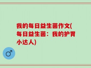 我的每日益生菌作文(每日益生菌：我的护胃小达人)