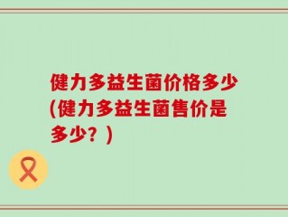 健力多益生菌价格多少(健力多益生菌售价是多少？)