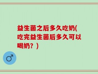 益生菌之后多久吃奶(吃完益生菌后多久可以喝奶？)