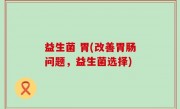 益生菌 胃(改善胃肠问题，益生菌选择)