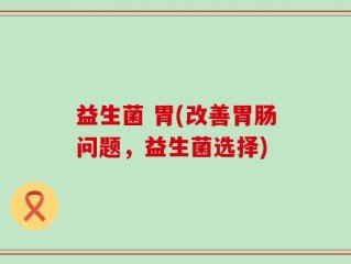 益生菌 胃(改善胃肠问题，益生菌选择)