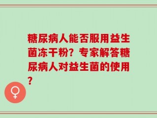 糖尿病人能否服用益生菌冻干粉？专家解答糖尿病人对益生菌的使用？