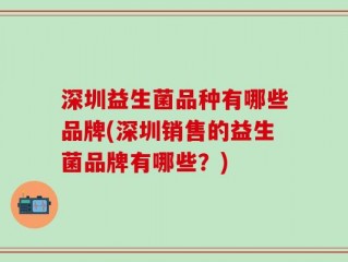 深圳益生菌品种有哪些品牌(深圳销售的益生菌品牌有哪些？)