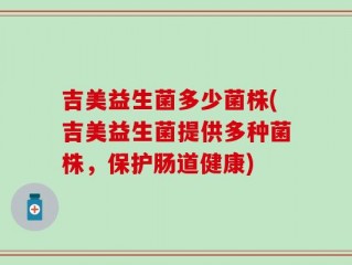 吉美益生菌多少菌株(吉美益生菌提供多种菌株，保护肠道健康)