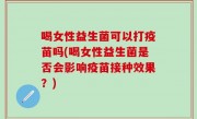 喝女性益生菌可以打疫苗吗(喝女性益生菌是否会影响疫苗接种效果？)