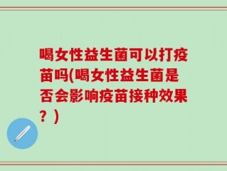 喝女性益生菌可以打疫苗吗(喝女性益生菌是否会影响疫苗接种效果？)