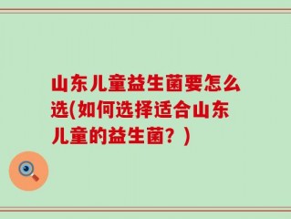 山东儿童益生菌要怎么选(如何选择适合山东儿童的益生菌？)
