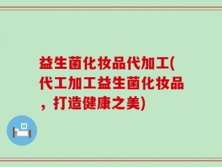 益生菌化妆品代加工(代工加工益生菌化妆品，打造健康之美)
