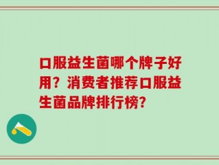 口服益生菌哪个牌子好用？消费者推荐口服益生菌品牌排行榜？