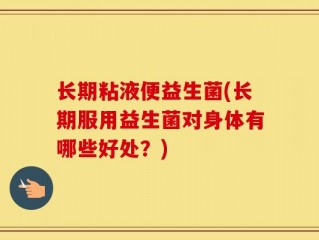 长期粘液便益生菌(长期服用益生菌对身体有哪些好处？)
