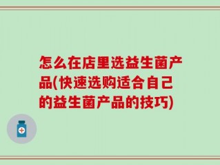 怎么在店里选益生菌产品(快速选购适合自己的益生菌产品的技巧)