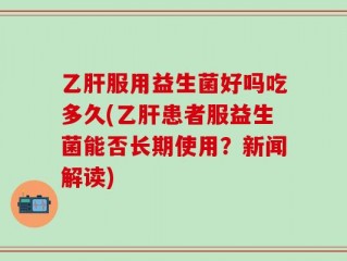 乙肝服用益生菌好吗吃多久(乙肝患者服益生菌能否长期使用？新闻解读)