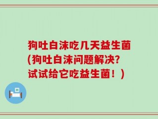 狗吐白沫吃几天益生菌(狗吐白沫问题解决？试试给它吃益生菌！)