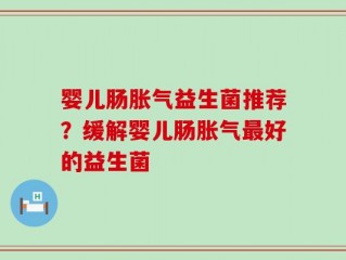 婴儿肠胀气益生菌推荐？缓解婴儿肠胀气最好的益生菌