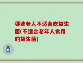 哪些老人不适合吃益生菌(不适合老年人食用的益生菌)