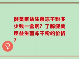 健美臣益生菌冻干粉多少钱一盒啊？了解健美臣益生菌冻干粉的价格？