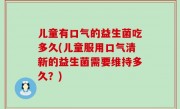 儿童有口气的益生菌吃多久(儿童服用口气清新的益生菌需要维持多久？)