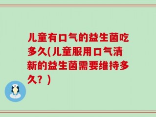 儿童有口气的益生菌吃多久(儿童服用口气清新的益生菌需要维持多久？)