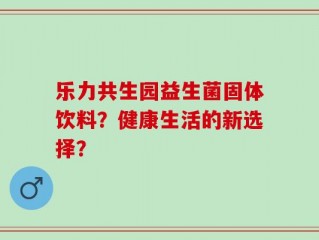 乐力共生园益生菌固体饮料？健康生活的新选择？