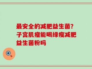 最安全的减肥益生菌？子宫肌瘤能喝绿瘦减肥益生菌粉吗