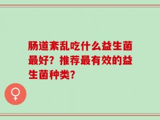 肠道紊乱吃什么益生菌最好？推荐最有效的益生菌种类？