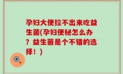 孕妇大便拉不出来吃益生菌(孕妇便秘怎么办？益生菌是个不错的选择！)