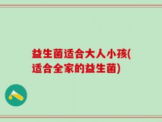 益生菌适合大人小孩(适合全家的益生菌)