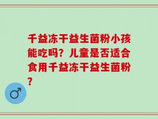 千益冻干益生菌粉小孩能吃吗？儿童是否适合食用千益冻干益生菌粉？