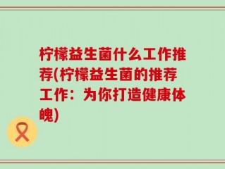 柠檬益生菌什么工作推荐(柠檬益生菌的推荐工作：为你打造健康体魄)