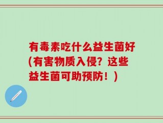 有毒素吃什么益生菌好(有害物质入侵？这些益生菌可助预防！)