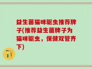 益生菌猫咪驱虫推荐牌子(推荐益生菌牌子为猫咪驱虫，保健双管齐下)
