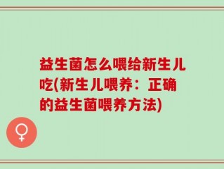益生菌怎么喂给新生儿吃(新生儿喂养：正确的益生菌喂养方法)