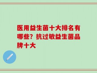 医用益生菌十大排名有哪些？抗过敏益生菌品牌十大