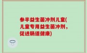 参半益生菌冲剂儿童(儿童专用益生菌冲剂，促进肠道健康)