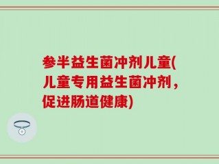 参半益生菌冲剂儿童(儿童专用益生菌冲剂，促进肠道健康)